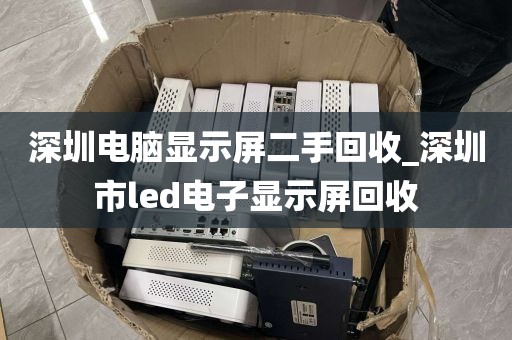 深圳电脑显示屏二手回收_深圳市led电子显示屏回收