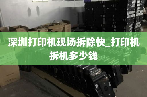 深圳打印机现场拆除快_打印机拆机多少钱
