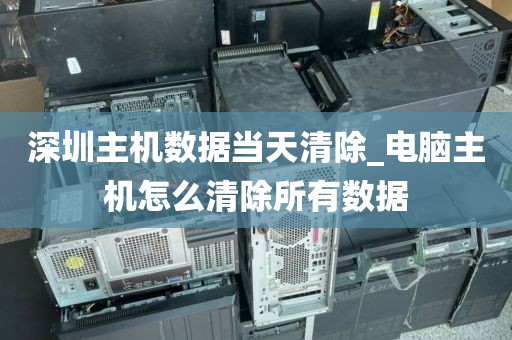 深圳主机数据当天清除_电脑主机怎么清除所有数据