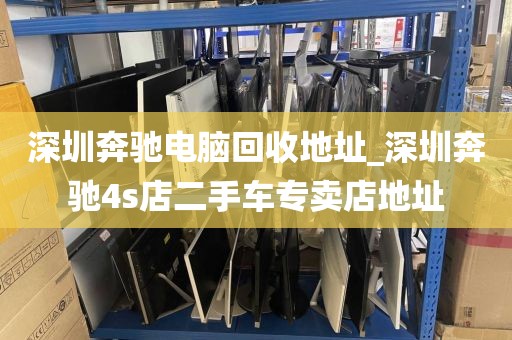 深圳奔驰电脑回收地址_深圳奔驰4s店二手车专卖店地址