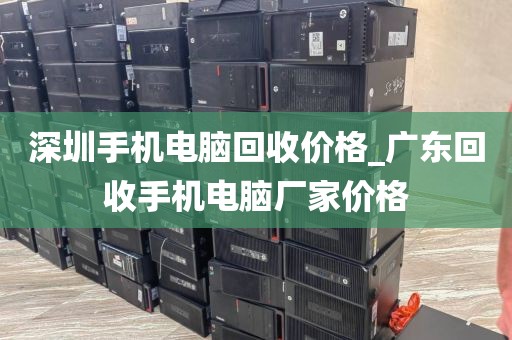 深圳手机电脑回收价格_广东回收手机电脑厂家价格