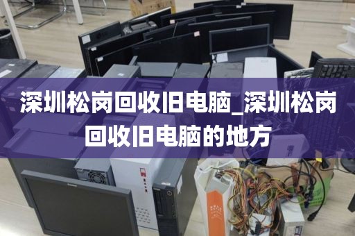 深圳松岗回收旧电脑_深圳松岗回收旧电脑的地方