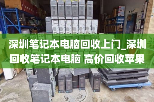 深圳笔记本电脑回收上门_深圳回收笔记本电脑 高价回收苹果
