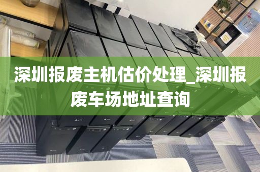 深圳报废主机估价处理_深圳报废车场地址查询