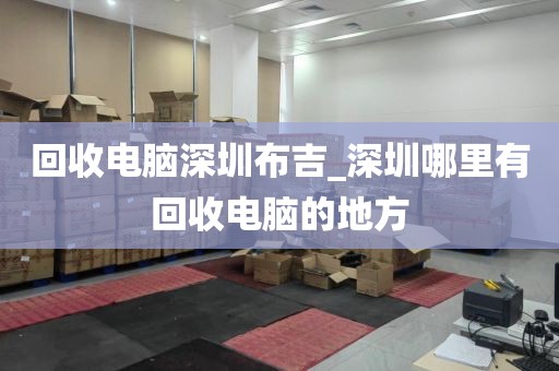回收电脑深圳布吉_深圳哪里有回收电脑的地方
