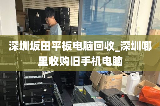 深圳坂田平板电脑回收_深圳哪里收购旧手机电脑