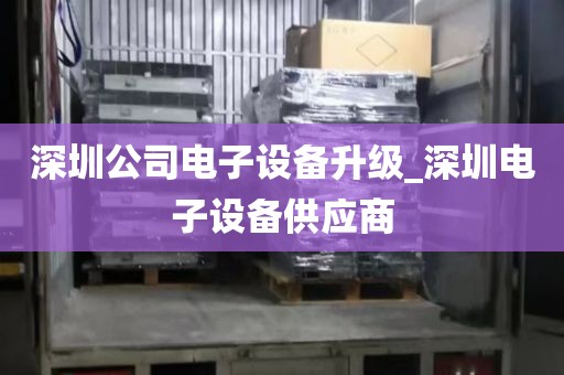 深圳公司电子设备升级_深圳电子设备供应商