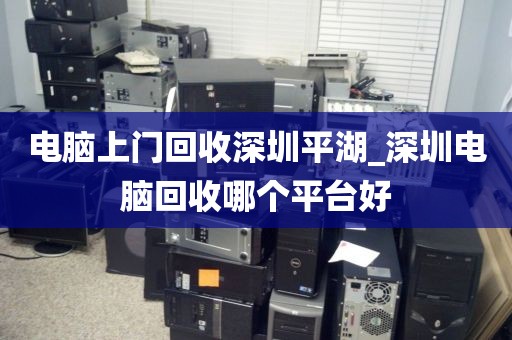 电脑上门回收深圳平湖_深圳电脑回收哪个平台好