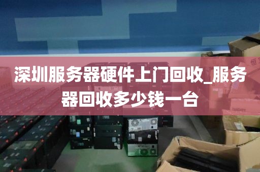 深圳服务器硬件上门回收_服务器回收多少钱一台