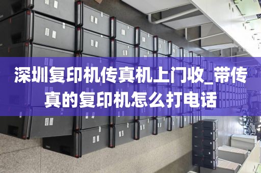 深圳复印机传真机上门收_带传真的复印机怎么打电话