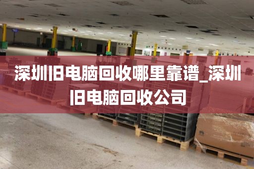 深圳旧电脑回收哪里靠谱_深圳旧电脑回收公司