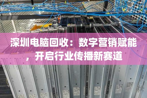 深圳电脑回收:数字营销赋能,开启行业传播新赛道