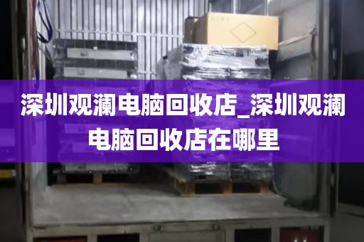 深圳观澜电脑回收店_深圳观澜电脑回收店在哪里