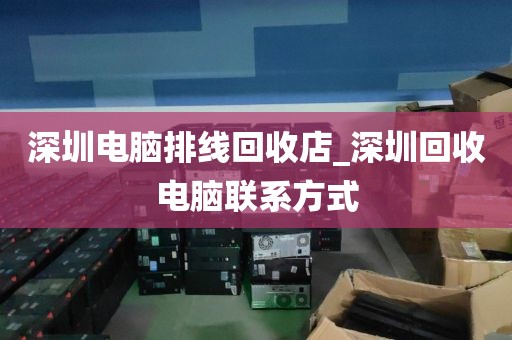 深圳电脑排线回收店_深圳回收电脑联系方式