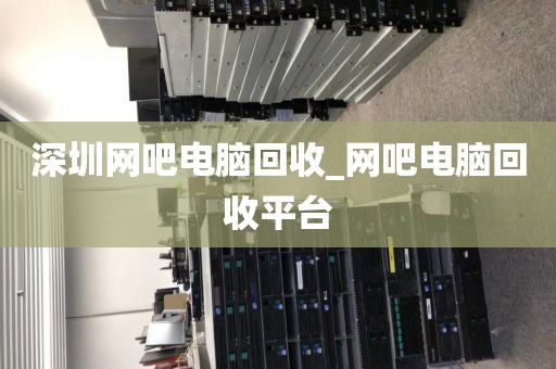 深圳网吧电脑回收_网吧电脑回收平台