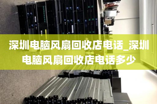 深圳电脑风扇回收店电话_深圳电脑风扇回收店电话多少