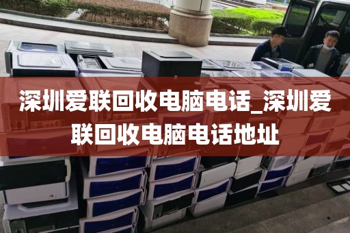 深圳爱联回收电脑电话_深圳爱联回收电脑电话地址