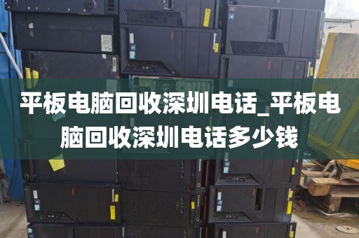 平板电脑回收深圳电话_平板电脑回收深圳电话多少钱