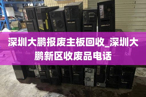 深圳大鹏报废主板回收_深圳大鹏新区收废品电话