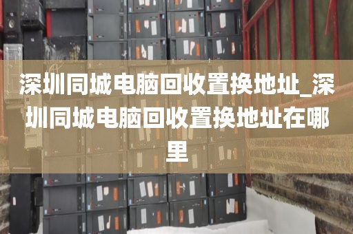 深圳同城电脑回收置换地址_深圳同城电脑回收置换地址在哪里
