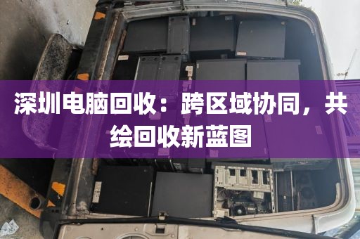 深圳电脑回收：跨区域协同，共绘回收新蓝图