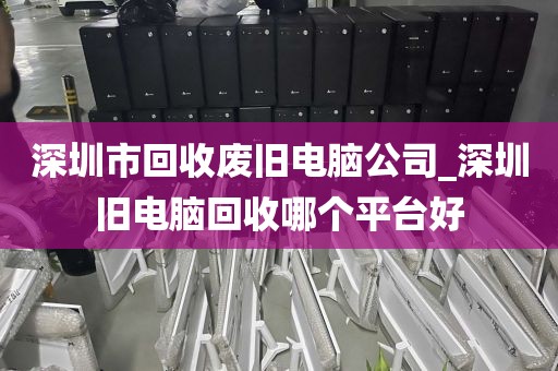 深圳市回收废旧电脑公司_深圳旧电脑回收哪个平台好