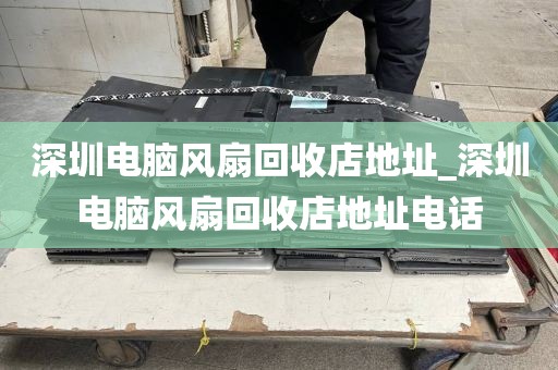 深圳电脑风扇回收店地址_深圳电脑风扇回收店地址电话