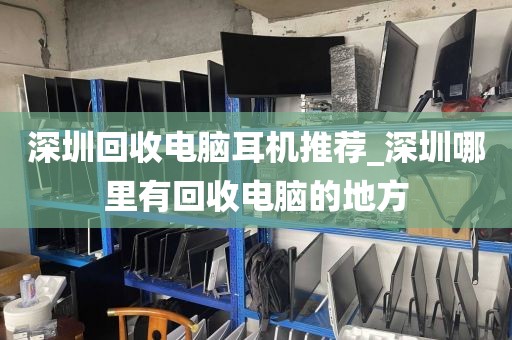 深圳回收电脑耳机推荐_深圳哪里有回收电脑的地方