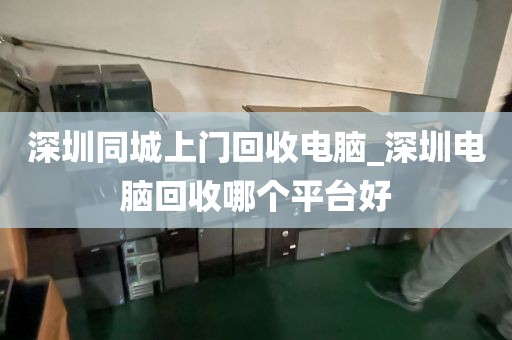 深圳同城上门回收电脑_深圳电脑回收哪个平台好