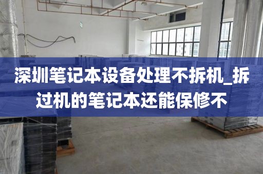 深圳笔记本设备处理不拆机_拆过机的笔记本还能保修不