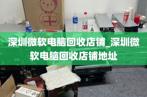 深圳微软电脑回收店铺_深圳微软电脑回收店铺地址