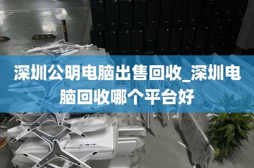 深圳公明电脑出售回收_深圳电脑回收哪个平台好