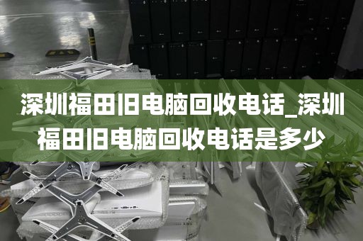 深圳福田旧电脑回收电话_深圳福田旧电脑回收电话是多少
