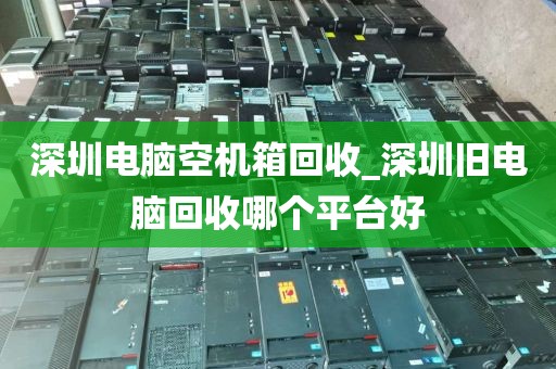 深圳电脑空机箱回收_深圳旧电脑回收哪个平台好