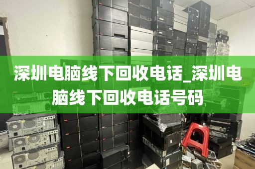 深圳电脑线下回收电话_深圳电脑线下回收电话号码