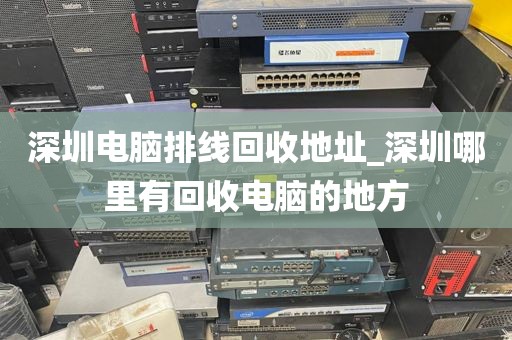 深圳电脑排线回收地址_深圳哪里有回收电脑的地方