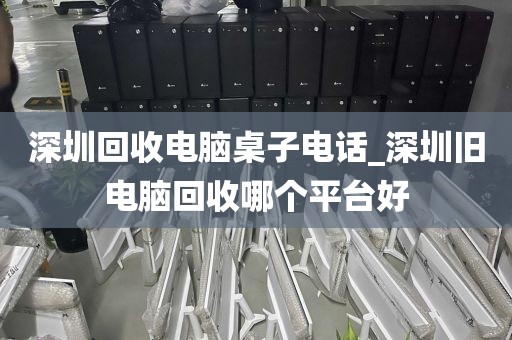 深圳回收电脑桌子电话_深圳旧电脑回收哪个平台好