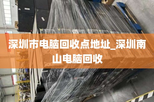 深圳市电脑回收点地址_深圳南山电脑回收