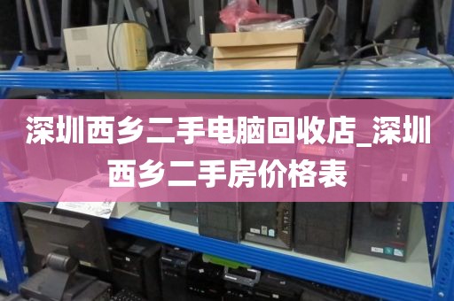 深圳西乡二手电脑回收店_深圳西乡二手房价格表