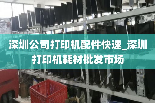 深圳公司打印机配件快速_深圳打印机耗材批发市场