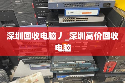 深圳回收电脑丿_深圳高价回收电脑