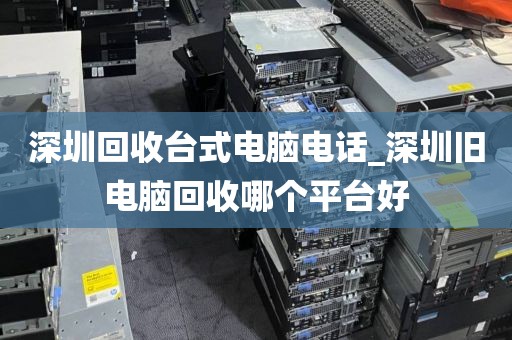 深圳回收台式电脑电话_深圳旧电脑回收哪个平台好
