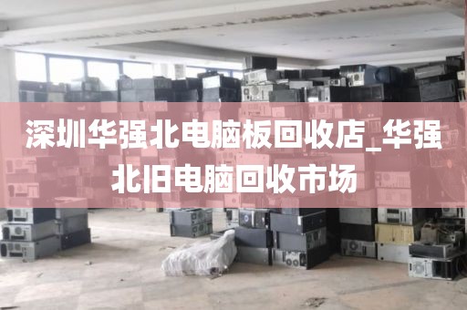 深圳华强北电脑板回收店_华强北旧电脑回收市场