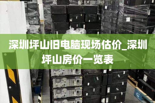 深圳坪山旧电脑现场估价_深圳坪山房价一览表