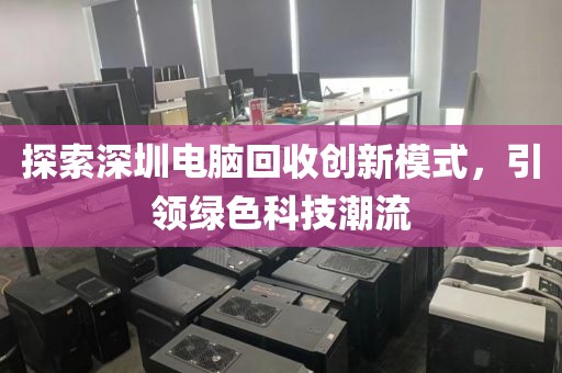 探索深圳电脑回收创新模式,引领绿色科技潮流