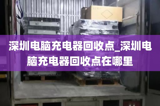 深圳电脑充电器回收点_深圳电脑充电器回收点在哪里