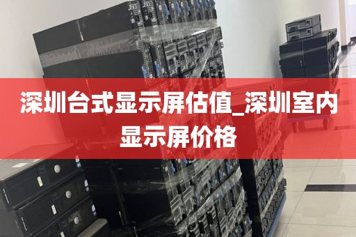 深圳台式显示屏估值_深圳室内显示屏价格