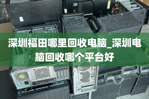 深圳福田哪里回收电脑_深圳电脑回收哪个平台好