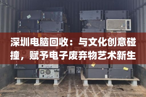 深圳电脑回收:与文化创意碰撞,赋予电子废弃物艺术新生