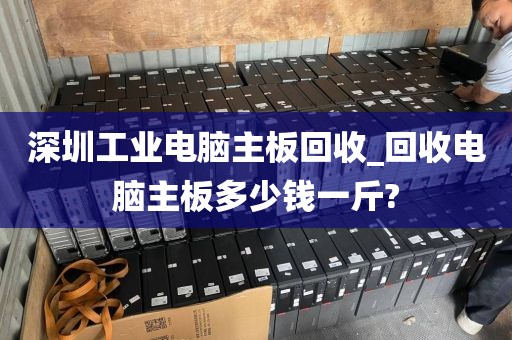 深圳工业电脑主板回收_回收电脑主板多少钱一斤?